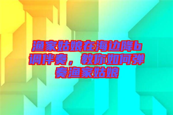 漁家姑娘在海邊降b調(diào)伴奏，教你如何彈奏漁家姑娘