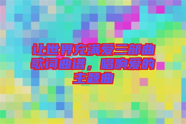 讓世界充滿愛三部曲歌詞曲譜，唱響愛的主題曲