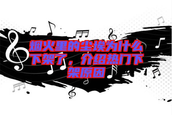 煙火里的塵埃為什么下架了，介紹熱門下架原因