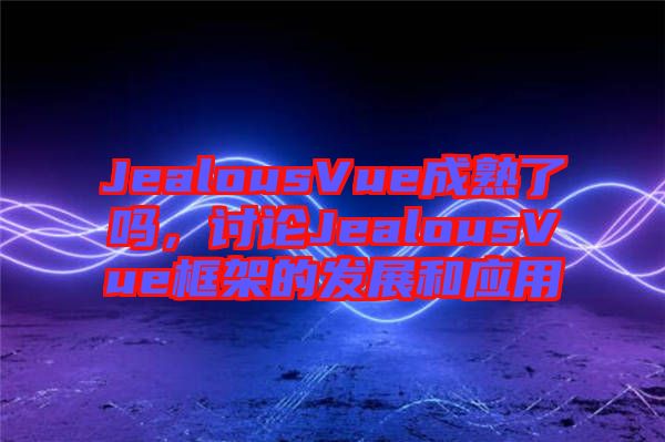 JealousVue成熟了嗎，討論JealousVue框架的發(fā)展和應用