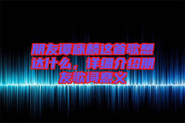 朋友譚詠麟這首歌想達(dá)什么，詳細(xì)介紹朋友歌詞意義