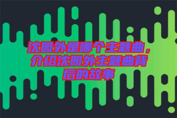 沈園外是哪個主題曲，介紹沈園外主題曲背后的故事