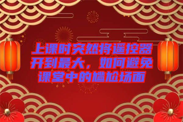 上課時(shí)突然將遙控器開到最大，如何避免課堂中的尷尬場(chǎng)面