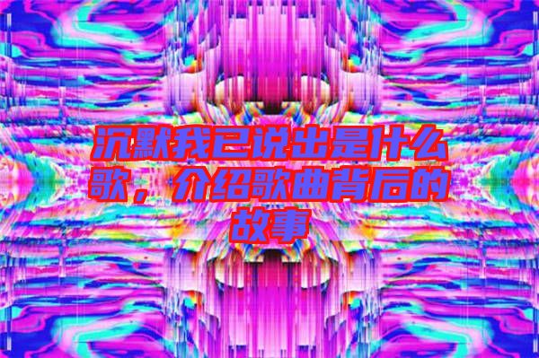 沉默我已說出是什么歌，介紹歌曲背后的故事