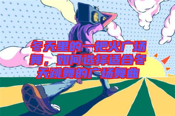 冬天里的一把火廣場(chǎng)舞，如何選擇適合冬天跳舞的廣場(chǎng)舞曲