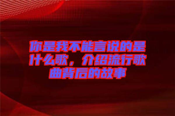 你是我不能言說(shuō)的是什么歌，介紹流行歌曲背后的故事