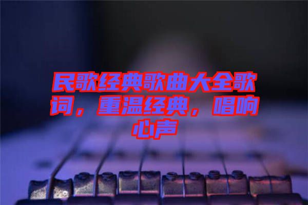 民歌經(jīng)典歌曲大全歌詞，重溫經(jīng)典，唱響心聲
