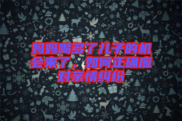 媽媽喝多了兒子的機(jī)會(huì)來了，如何正確應(yīng)對(duì)親情糾紛