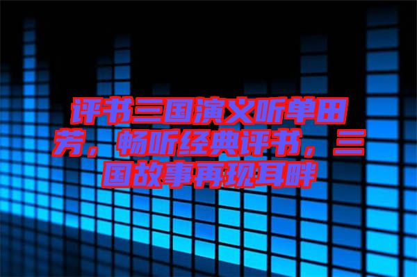 評書三國演義聽單田芳，暢聽經(jīng)典評書，三國故事再現(xiàn)耳畔