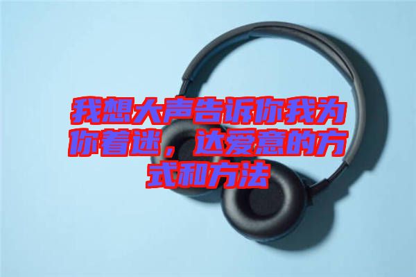 我想大聲告訴你我為你著迷，達愛意的方式和方法