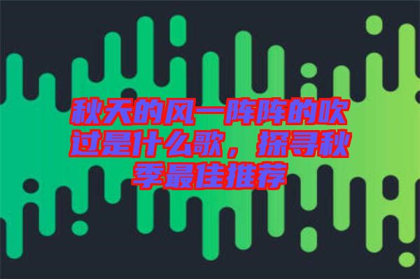 秋天的風(fēng)一陣陣的吹過是什么歌，探尋秋季最佳推薦