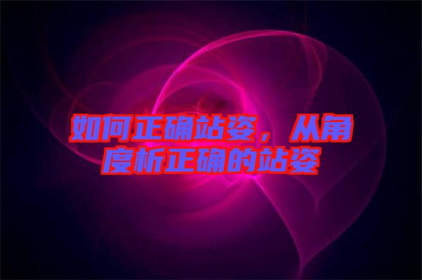 如何正確站姿，從角度析正確的站姿