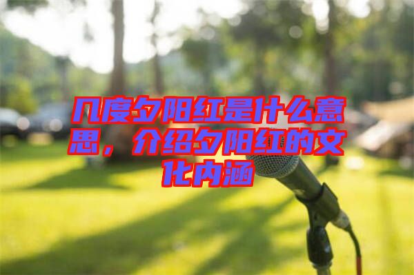 幾度夕陽紅是什么意思，介紹夕陽紅的文化內(nèi)涵
