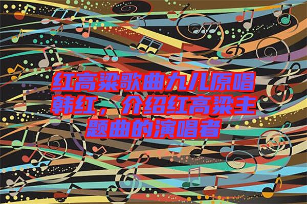 紅高粱歌曲九兒原唱韓紅，介紹紅高粱主題曲的演唱者