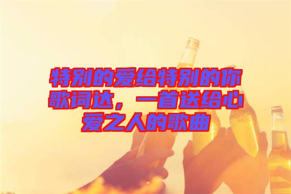 特別的愛(ài)給特別的你歌詞達(dá)，一首送給心愛(ài)之人的歌曲