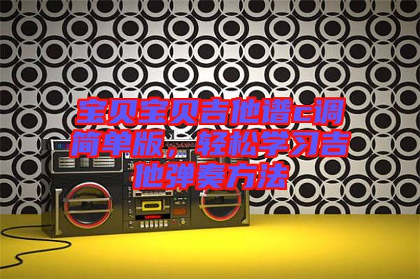 寶貝寶貝吉他譜c調(diào)簡單版，輕松學(xué)習(xí)吉他彈奏方法