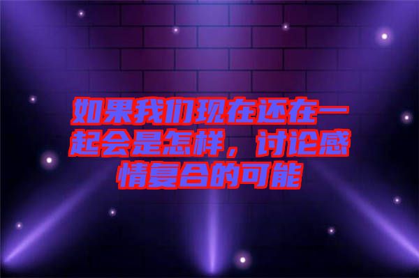 如果我們現(xiàn)在還在一起會是怎樣，討論感情復合的可能