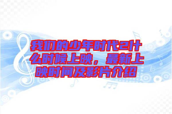 我們的少年時代2什么時候上映，最新上映時間及影片介紹