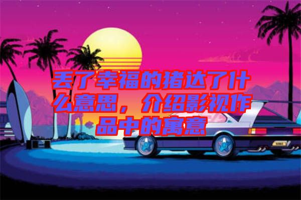 丟了幸福的豬達了什么意思，介紹影視作品中的寓意