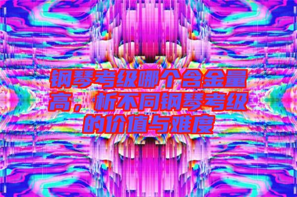 鋼琴考級哪個含金量高，析不同鋼琴考級的價值與難度