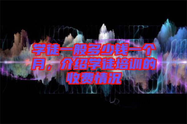 學(xué)徒一般多少錢一個月，介紹學(xué)徒培訓(xùn)的收費(fèi)情況
