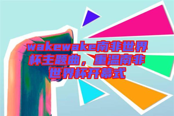 wakewake南非世界杯主題曲，重溫南非世界杯開幕式