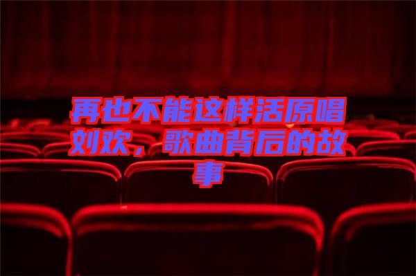 再也不能這樣活原唱劉歡，歌曲背后的故事