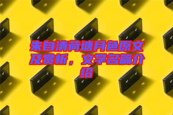 朱自清荷塘月色原文及賞析，文學名篇介紹