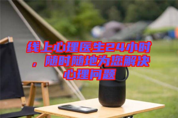 線上心理醫(yī)生24小時(shí)，隨時(shí)隨地為您解決心理問題