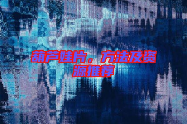 葫蘆娃片，方法及資源推薦