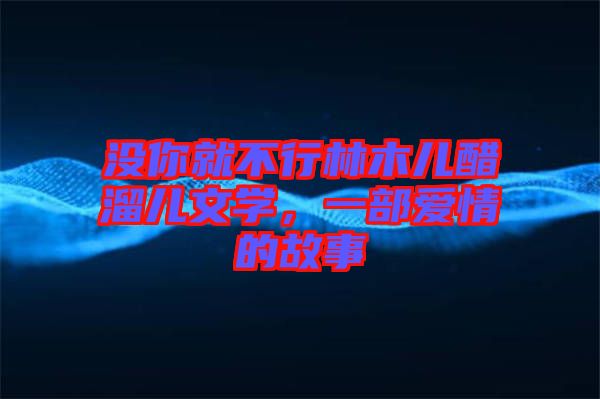 沒你就不行林木兒醋溜兒文學，一部愛情的故事