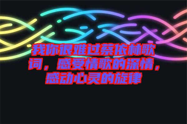 我你很難過(guò)蔡依林歌詞，感受情歌的深情，感動(dòng)心靈的旋律