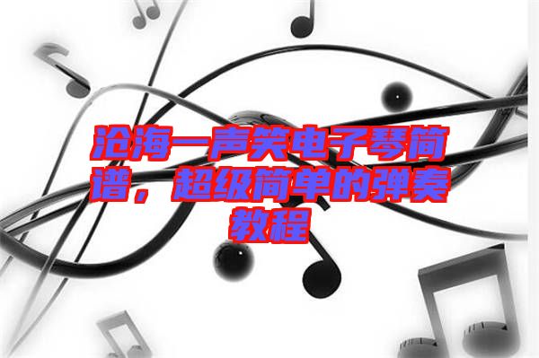 滄海一聲笑電子琴簡(jiǎn)譜，超級(jí)簡(jiǎn)單的彈奏教程