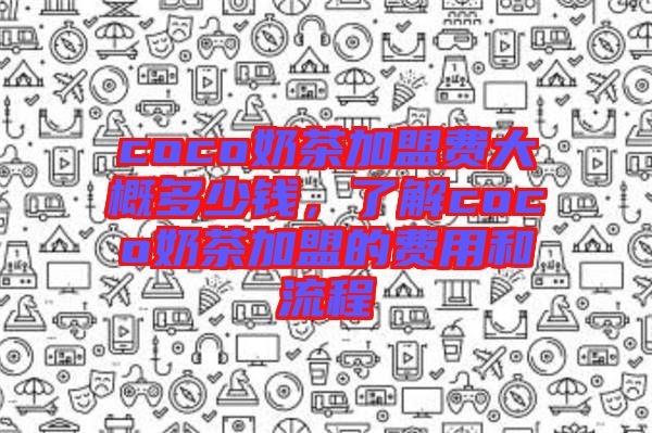 coco奶茶加盟費(fèi)大概多少錢，了解coco奶茶加盟的費(fèi)用和流程