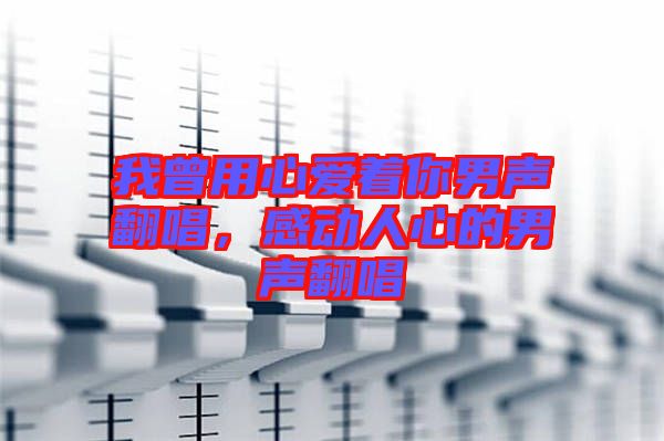 我曾用心愛著你男聲翻唱，感動(dòng)人心的男聲翻唱