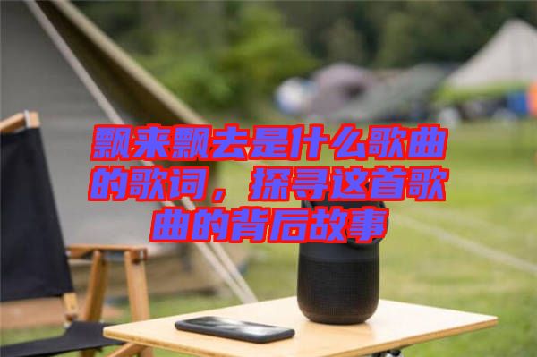 飄來飄去是什么歌曲的歌詞，探尋這首歌曲的背后故事
