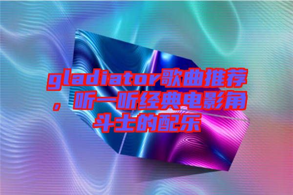 gladiator歌曲推薦，聽一聽經(jīng)典電影角斗士的配樂