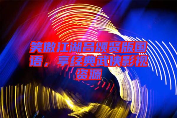 笑傲江湖呂頌賢版國語，享經典武俠影視資源