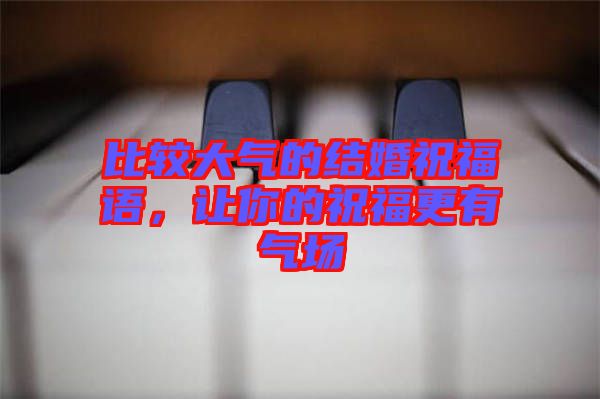 比較大氣的結(jié)婚祝福語，讓你的祝福更有氣場