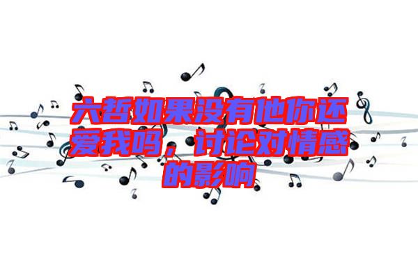 六哲如果沒有他你還愛我嗎，討論對(duì)情感的影響