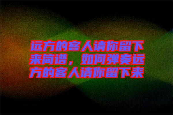 遠(yuǎn)方的客人請(qǐng)你留下來簡(jiǎn)譜，如何彈奏遠(yuǎn)方的客人請(qǐng)你留下來