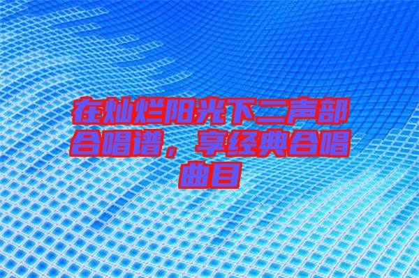 在燦爛陽光下二聲部合唱譜，享經(jīng)典合唱曲目