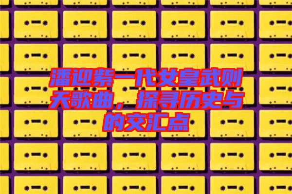 潘迎紫一代女皇武則天歌曲，探尋歷史與的交匯點(diǎn)