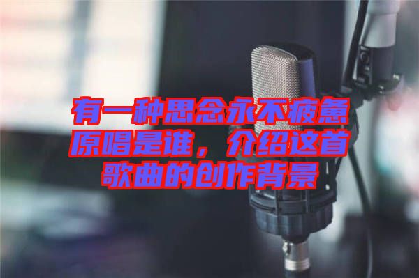 有一種思念永不疲憊原唱是誰，介紹這首歌曲的創(chuàng)作背景