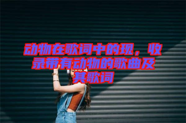 動物在歌詞中的現(xiàn)，收錄帶有動物的歌曲及其歌詞