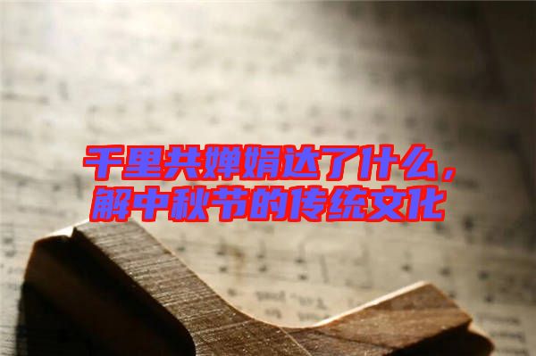 千里共嬋娟達(dá)了什么，解中秋節(jié)的傳統(tǒng)文化