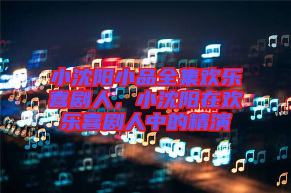 小沈陽小品全集歡樂喜劇人，小沈陽在歡樂喜劇人中的精演