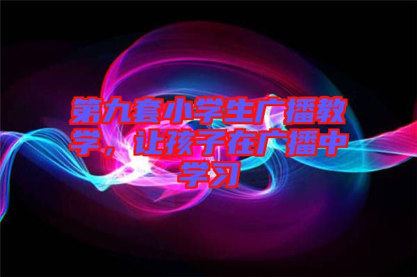 第九套小學(xué)生廣播教學(xué)，讓孩子在廣播中學(xué)習(xí)