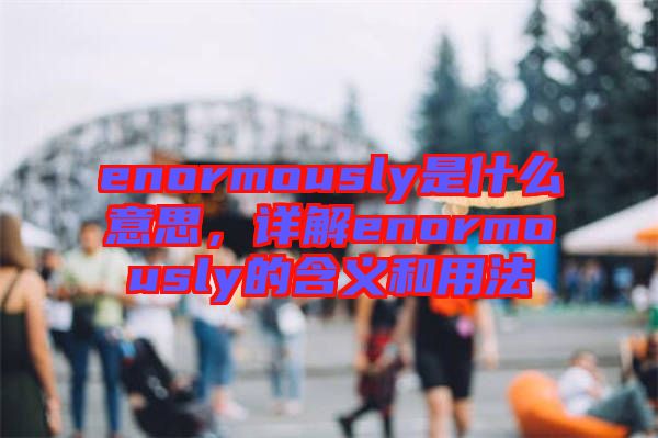 enormously是什么意思，詳解enormously的含義和用法