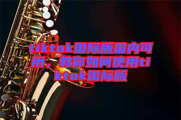 tiktok國際版國內可用，教你如何使用tiktok國際版